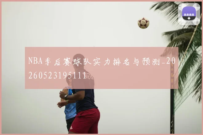 NBA季后赛球队实力排名与预测_20260523195111