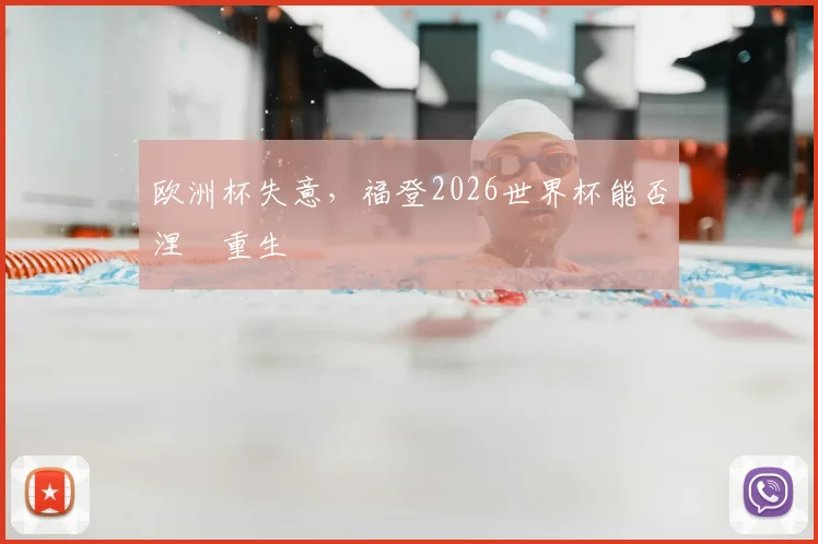 欧洲杯失意，福登2026世界杯能否涅槃重生