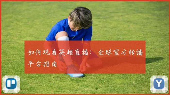 如何观看英超直播:全球官方转播平台指南