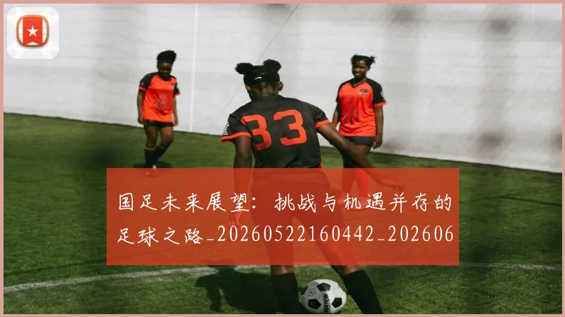 国足未来展望:挑战与机遇并存的足球之路_20260522160442_20260608142953