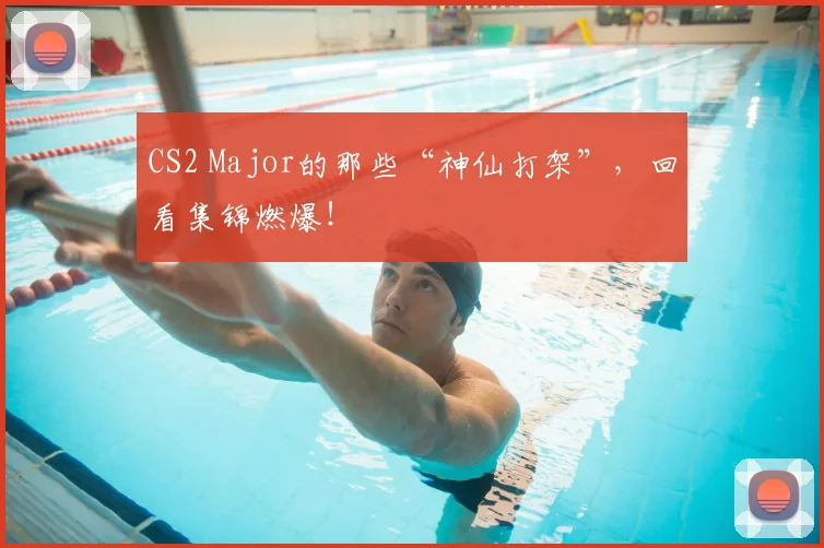 CS2 Major的那些“神仙打架”，回看集锦燃爆！