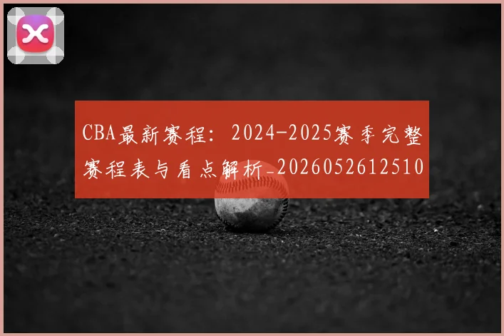 CBA最新赛程：2024-2025赛季完整赛程表与看点解析_20260526125103