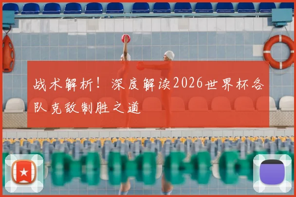 战术解析！深度解读2026世界杯各队克敌制胜之道