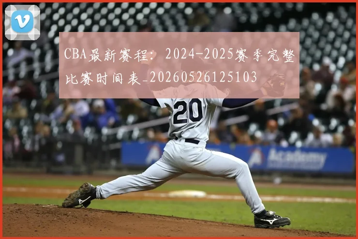 CBA最新赛程：2024-2025赛季完整比赛时间表_20260526125103