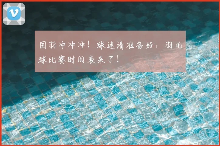 国羽冲冲冲!球迷请准备好,羽毛球比赛时间表来了!