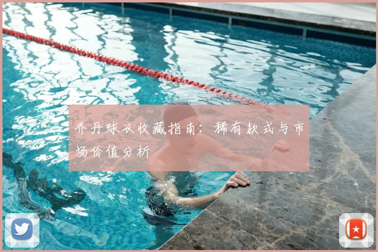 乔丹球衣收藏指南:稀有款式与市场价值分析