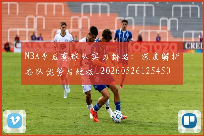 NBA季后赛球队实力排名：深度解析各队优势与短板_20260526125450