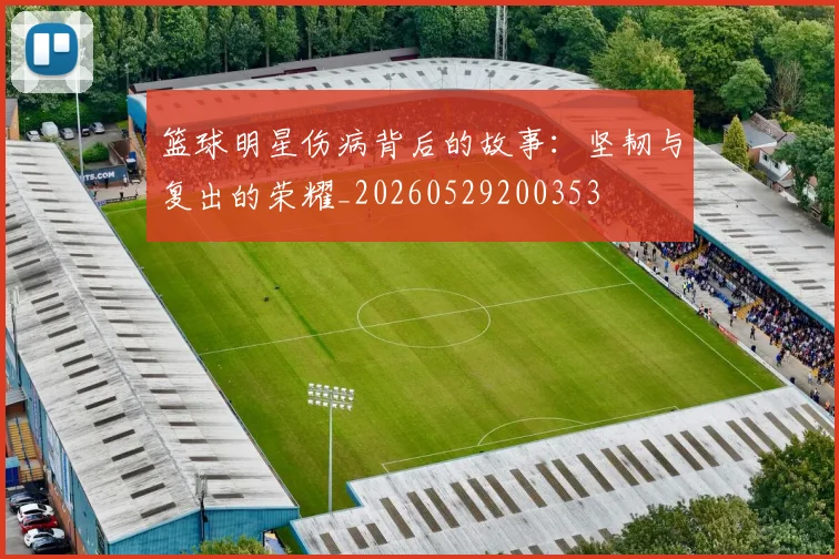 篮球明星伤病背后的故事：坚韧与复出的荣耀_20260529200353
