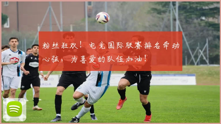粉丝狂欢！电竞国际联赛排名牵动心弦，为喜爱的队伍加油！