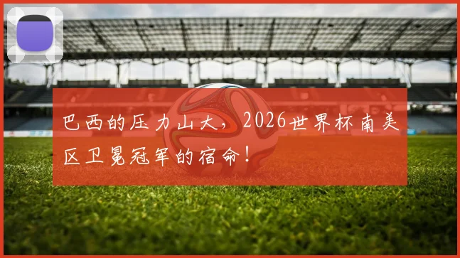 巴西的压力山大，2026世界杯南美区卫冕冠军的宿命！