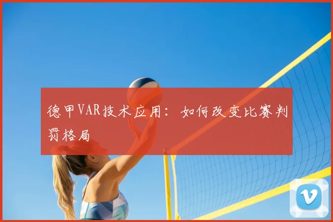 德甲VAR技术应用:如何改变比赛判罚格局