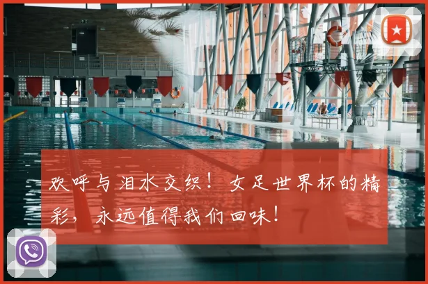 欢呼与泪水交织！女足世界杯的精彩，永远值得我们回味！