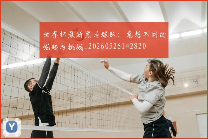 世界杯最新黑马球队：意想不到的崛起与挑战_20260526142820