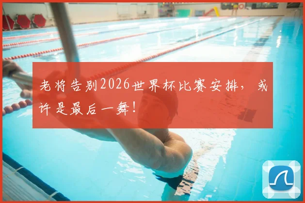 老将告别2026世界杯比赛安排，或许是最后一舞！