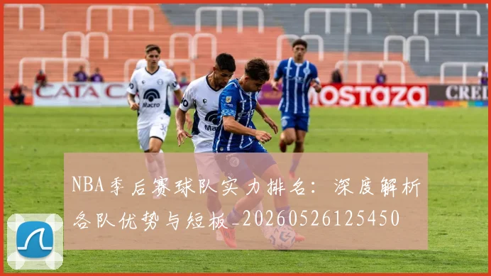 NBA季后赛球队实力排名：深度解析各队优势与短板_20260526125450