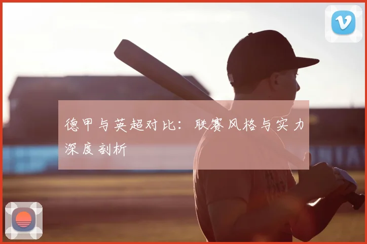 德甲与英超对比:联赛风格与实力深度剖析