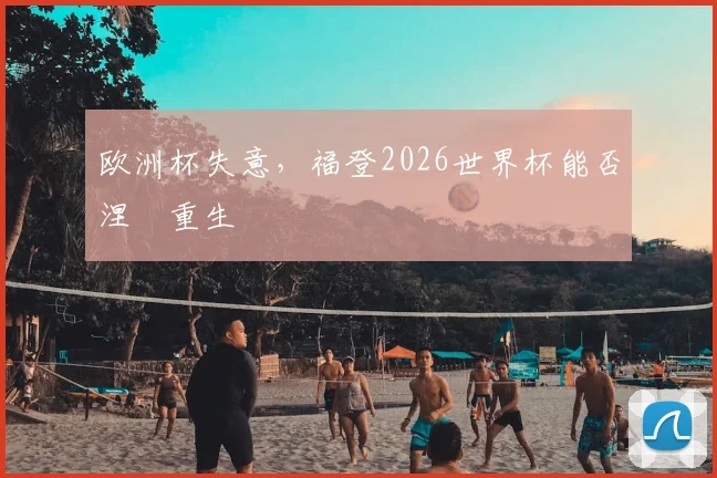 欧洲杯失意，福登2026世界杯能否涅槃重生