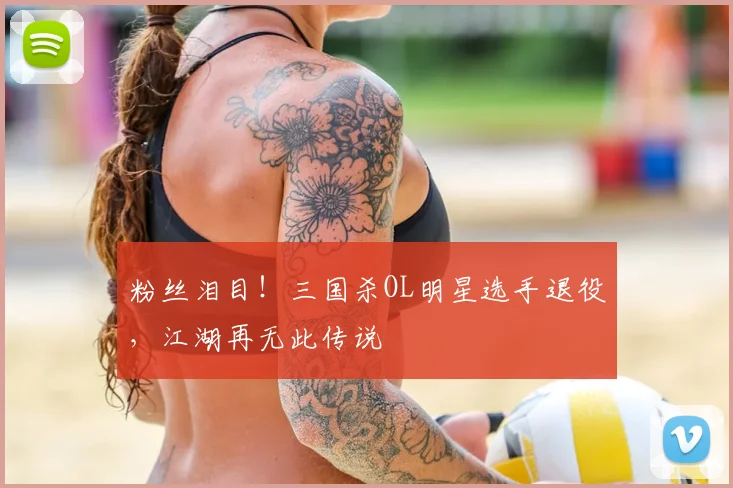 粉丝泪目！三国杀OL明星选手退役，江湖再无此传说
