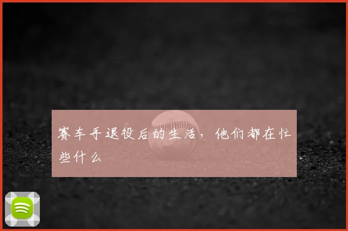 赛车手退役后的生活，他们都在忙些什么
