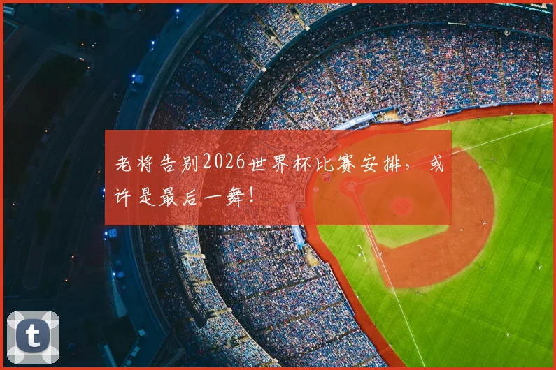 老将告别2026世界杯比赛安排，或许是最后一舞！