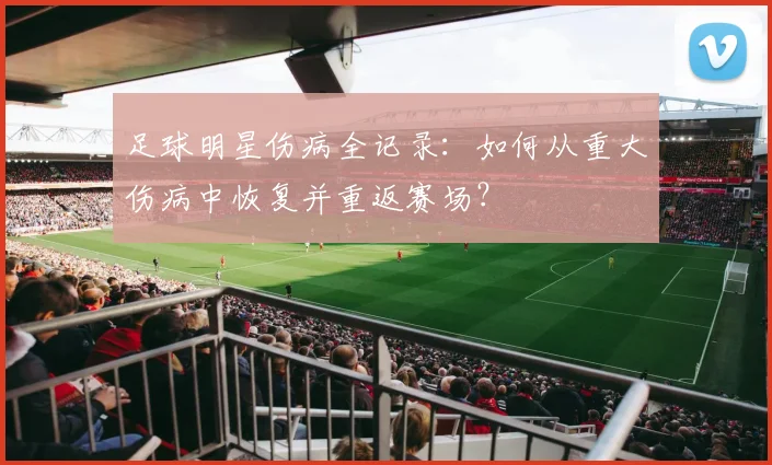 足球明星伤病全记录：如何从重大伤病中恢复并重返赛场？