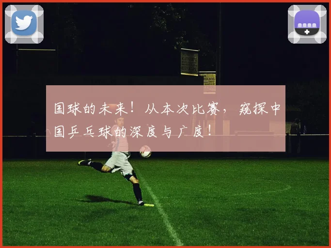 国球的未来！从本次比赛，窥探中国乒乓球的深度与广度！