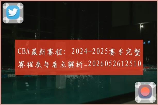 CBA最新赛程：2024-2025赛季完整赛程表与看点解析_20260526125103