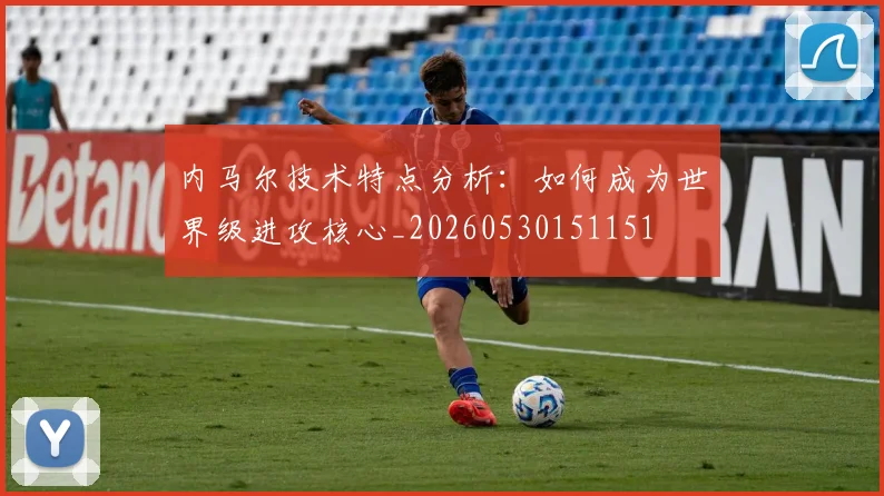 内马尔技术特点分析：如何成为世界级进攻核心_20260530151151