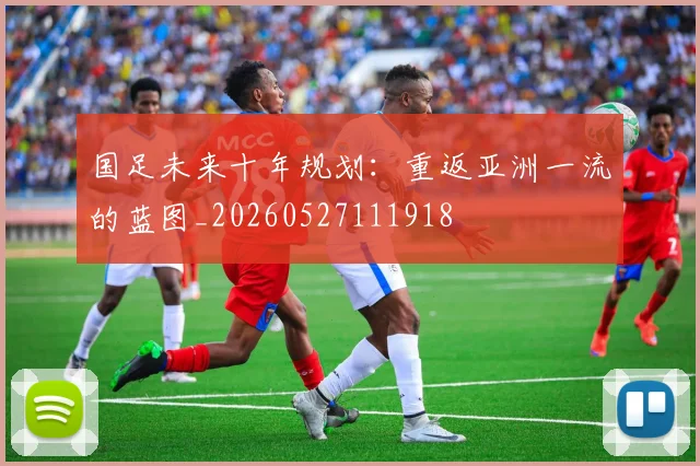 国足未来十年规划:重返亚洲一流的蓝图_20260527111918