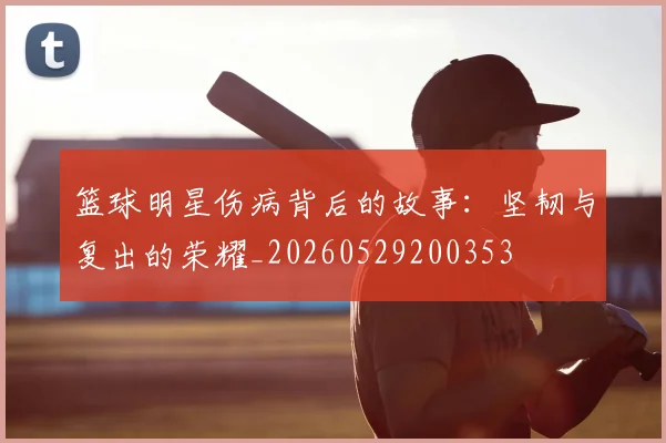 篮球明星伤病背后的故事：坚韧与复出的荣耀_20260529200353