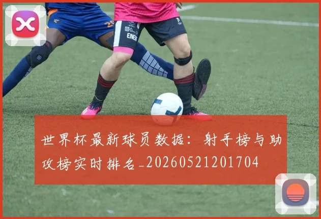世界杯最新球员数据:射手榜与助攻榜实时排名_20260521201704