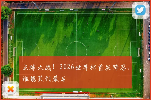 点球大战！2026世界杯首发阵容，谁能笑到最后