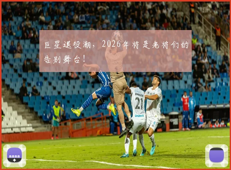 巨星退役潮，2026年将是老将们的告别舞台！