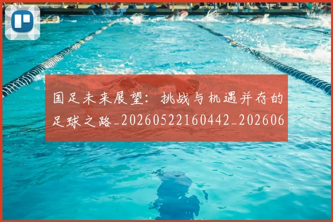 国足未来展望:挑战与机遇并存的足球之路_20260522160442_20260608142953