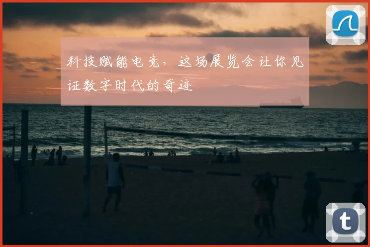 科技赋能电竞，这场展览会让你见证数字时代的奇迹