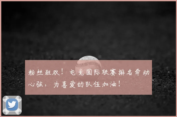 粉丝狂欢!电竞国际联赛排名牵动心弦,为喜爱的队伍加油!