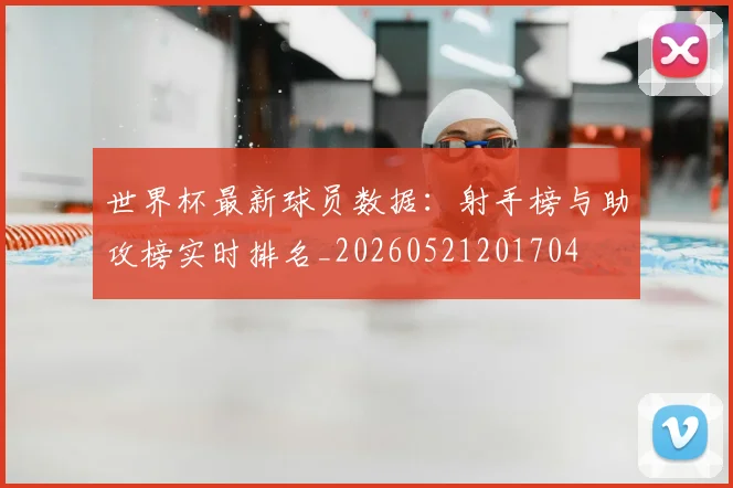 世界杯最新球员数据:射手榜与助攻榜实时排名_20260521201704