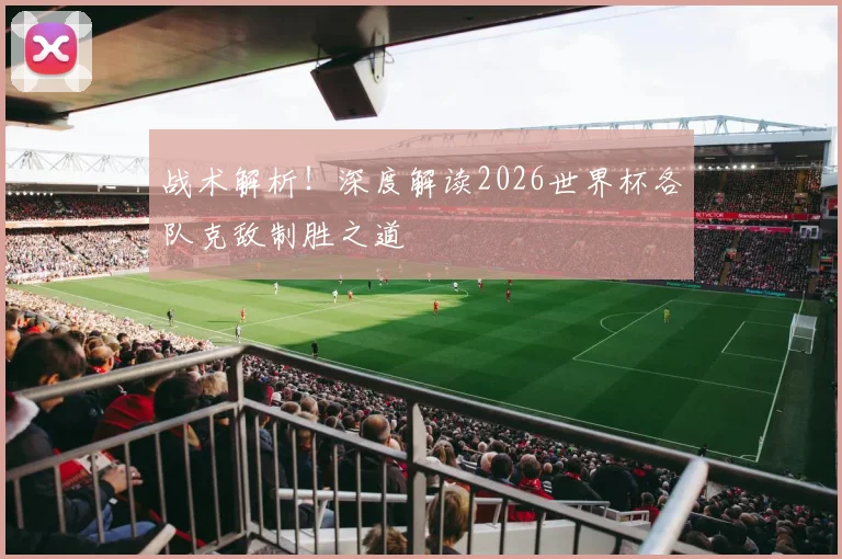 战术解析！深度解读2026世界杯各队克敌制胜之道