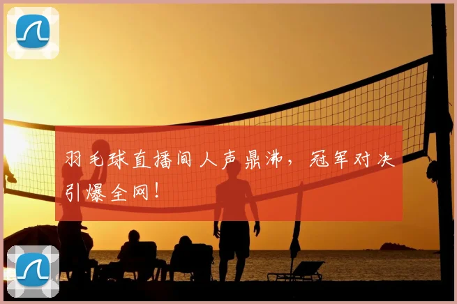 羽毛球直播间人声鼎沸，冠军对决引爆全网！