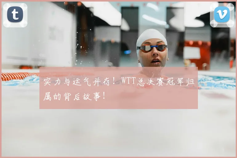 实力与运气并存！WTT总决赛冠军归属的背后故事！