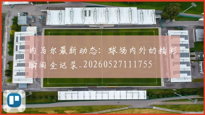 内马尔最新动态:球场内外的精彩瞬间全记录_20260527111755