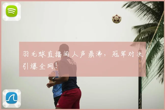羽毛球直播间人声鼎沸，冠军对决引爆全网！
