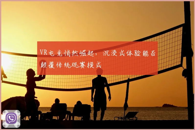 VR电竞悄然崛起，沉浸式体验能否颠覆传统观赛模式