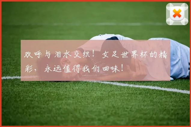 欢呼与泪水交织！女足世界杯的精彩，永远值得我们回味！